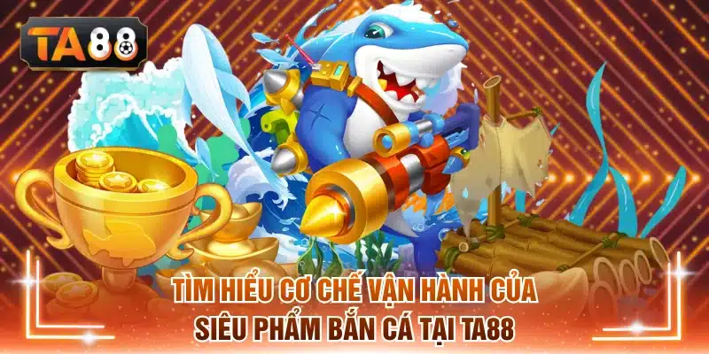 Tìm hiểu cơ chế vận hành của siêu phẩm bắn cá tại TA88
