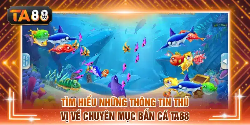 Tìm hiểu những thông tin thú vị về chuyên mục Bắn cá TA88